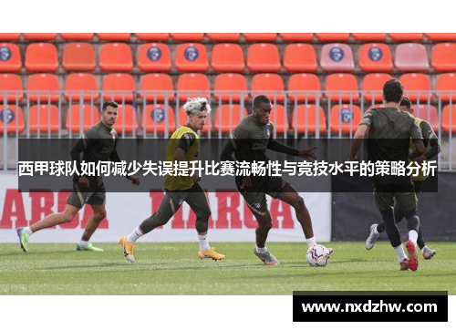 西甲球队如何减少失误提升比赛流畅性与竞技水平的策略分析
