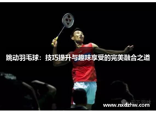 跳动羽毛球：技巧提升与趣味享受的完美融合之道