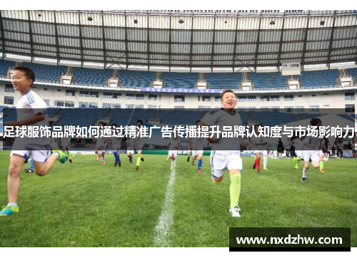 足球服饰品牌如何通过精准广告传播提升品牌认知度与市场影响力