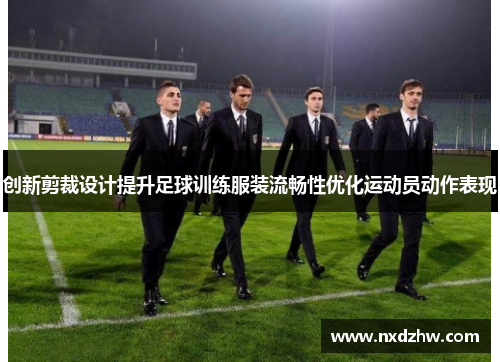 创新剪裁设计提升足球训练服装流畅性优化运动员动作表现