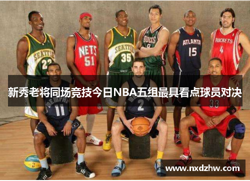 新秀老将同场竞技今日NBA五组最具看点球员对决